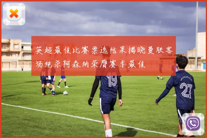 英超最佳比赛票选结果揭晓曼联客场绝杀阿森纳荣膺赛季最佳