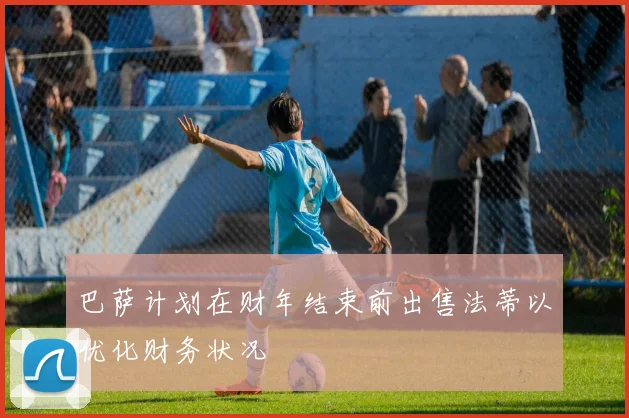 巴萨计划在财年结束前出售法蒂以优化财务状况