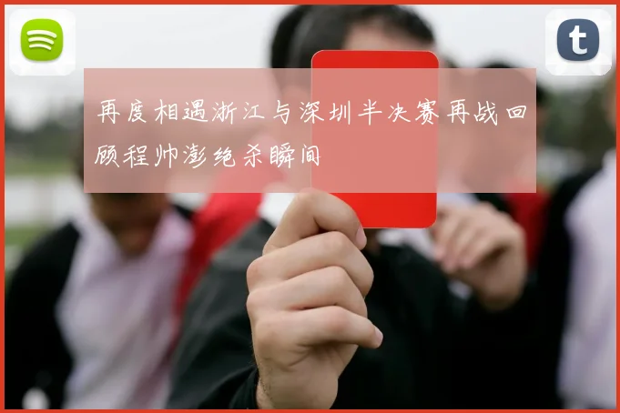 再度相遇浙江与深圳半决赛再战回顾程帅澎绝杀瞬间