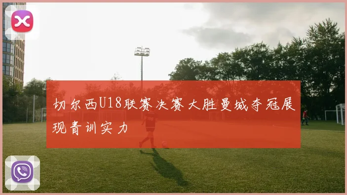 切尔西U18联赛决赛大胜曼城夺冠展现青训实力