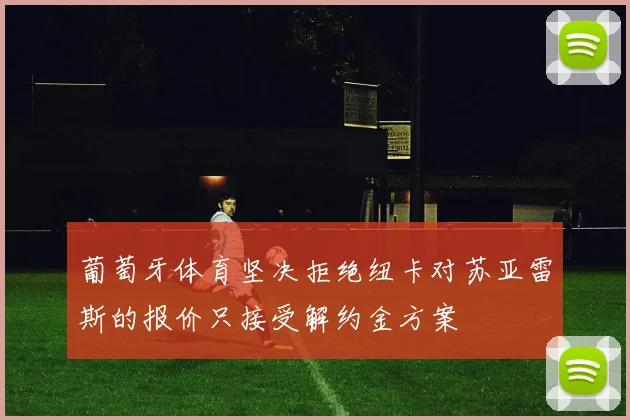 葡萄牙体育坚决拒绝纽卡对苏亚雷斯的报价只接受解约金方案