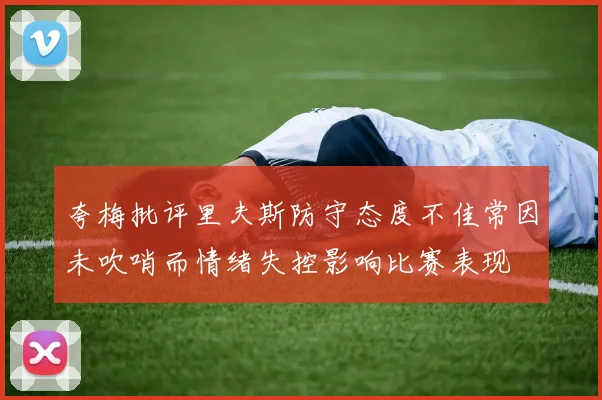 夸梅批评里夫斯防守态度不佳常因未吹哨而情绪失控影响比赛表现