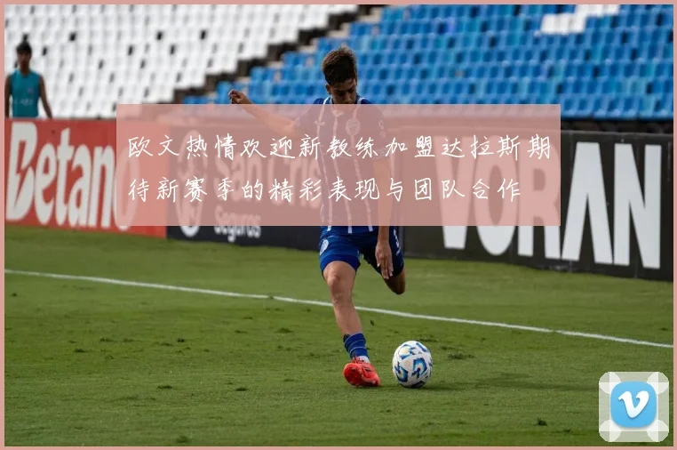 欧文热情欢迎新教练加盟达拉斯期待新赛季的精彩表现与团队合作