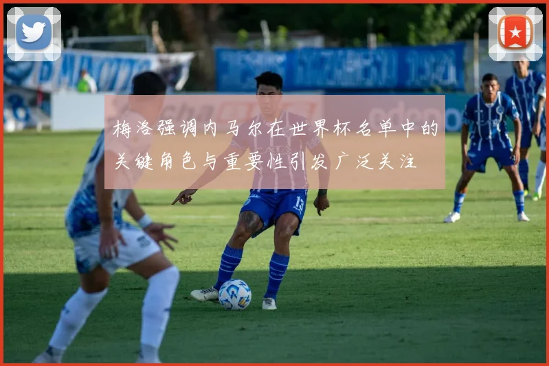 梅洛强调内马尔在世界杯名单中的关键角色与重要性引发广泛关注