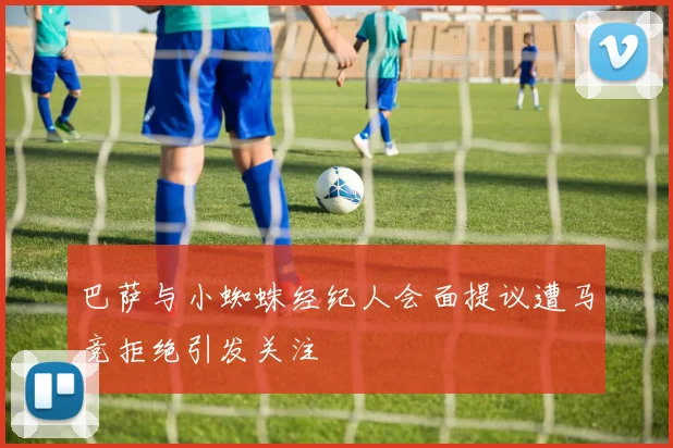 巴萨与小蜘蛛经纪人会面提议遭马竞拒绝引发关注
