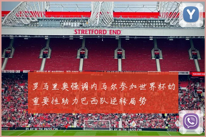 罗马里奥强调内马尔参加世界杯的重要性助力巴西队逆转局势