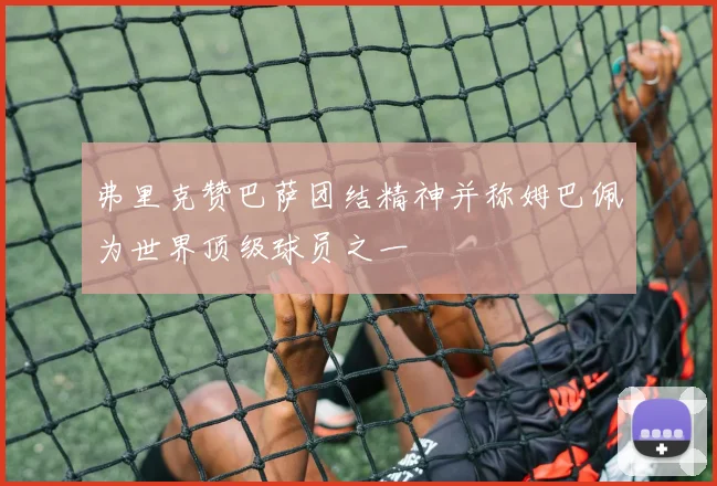 弗里克赞巴萨团结精神并称姆巴佩为世界顶级球员之一