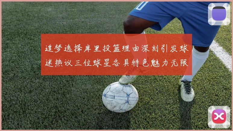 追梦选择库里投篮理由深刻引发球迷热议三位球星各具特色魅力无限