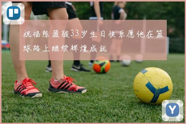 祝福陈盈骏33岁生日快乐愿他在篮球路上继续辉煌成就
