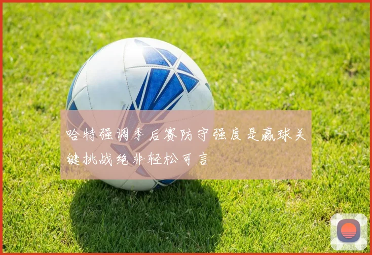 哈特强调季后赛防守强度是赢球关键挑战绝非轻松可言