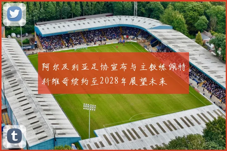 阿尔及利亚足协宣布与主教练佩特科维奇续约至2028年展望未来
