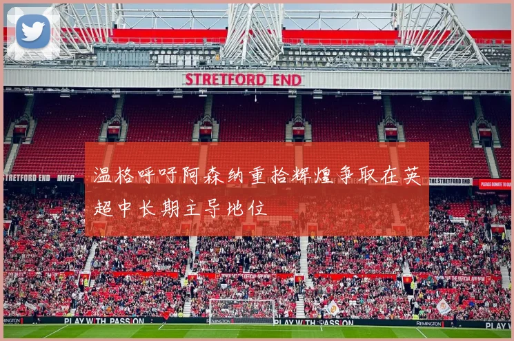 温格呼吁阿森纳重拾辉煌争取在英超中长期主导地位