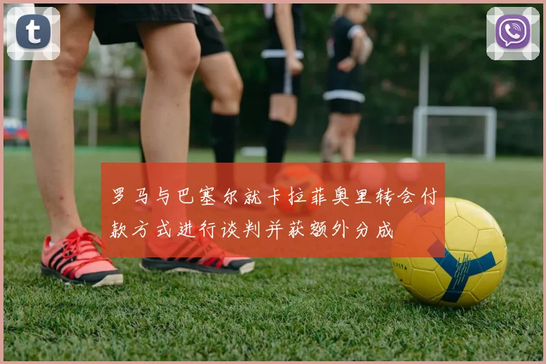 罗马与巴塞尔就卡拉菲奥里转会付款方式进行谈判并获额外分成