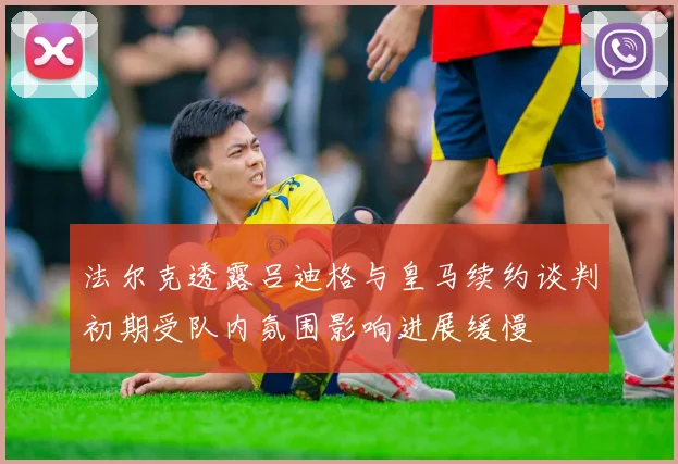 法尔克透露吕迪格与皇马续约谈判初期受队内氛围影响进展缓慢