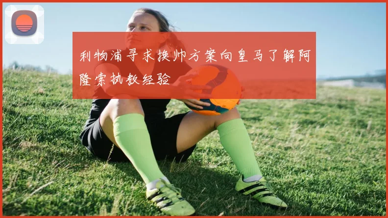 利物浦寻求换帅方案向皇马了解阿隆索执教经验