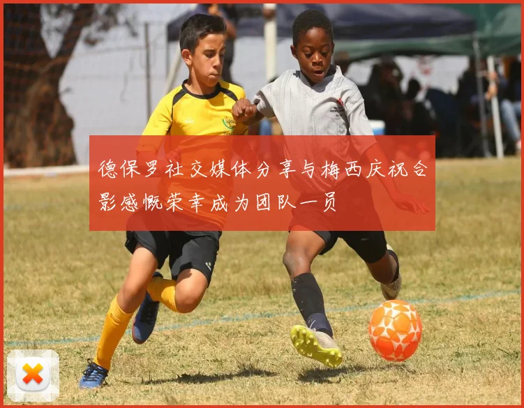 德保罗社交媒体分享与梅西庆祝合影感慨荣幸成为团队一员