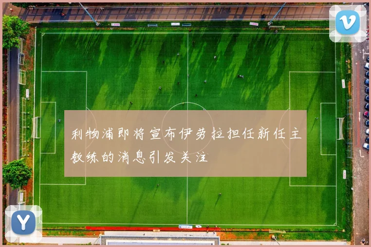 利物浦即将宣布伊劳拉担任新任主教练的消息引发关注