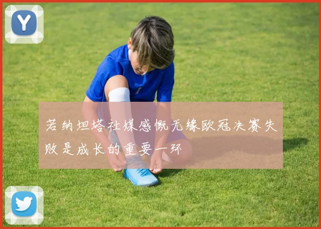 若纳坦塔社媒感慨无缘欧冠决赛失败是成长的重要一环