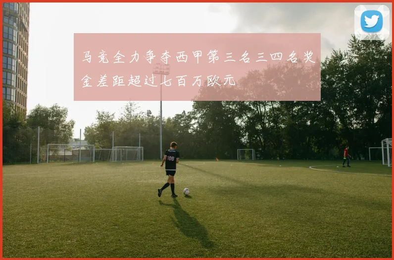 马竞全力争夺西甲第三名三四名奖金差距超过七百万欧元