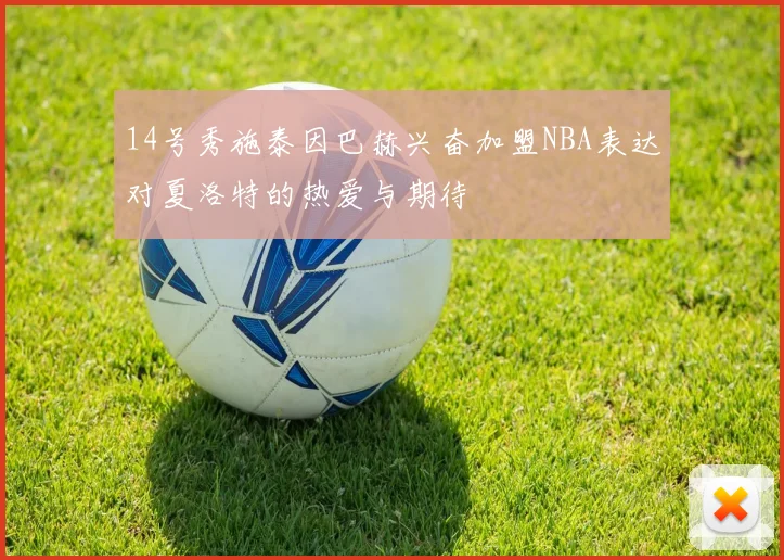 14号秀施泰因巴赫兴奋加盟NBA表达对夏洛特的热爱与期待