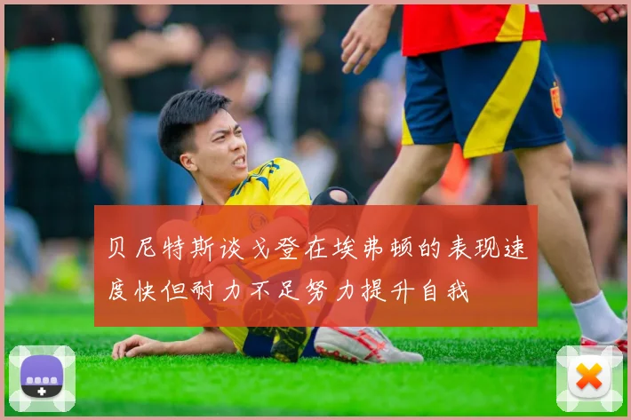 贝尼特斯谈戈登在埃弗顿的表现速度快但耐力不足努力提升自我